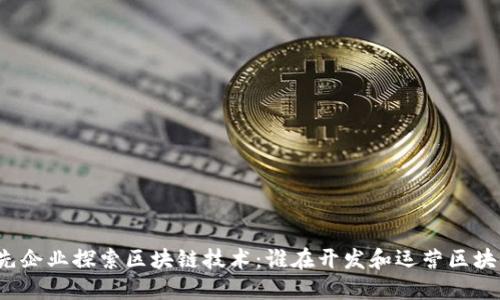 全球领先企业探索区块链技术:谁在开发和运营区块链平台?