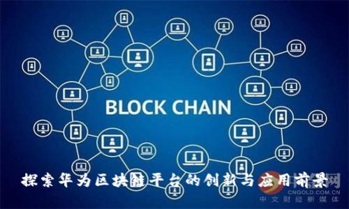 探索华为区块链平台的创新与应用前景