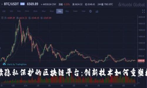 深入解读隐私保护的区块链平台:创新技术如何重塑数字隐私