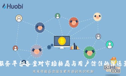 区块链服务平台备案对市场格局与用户信任的深远影响分析