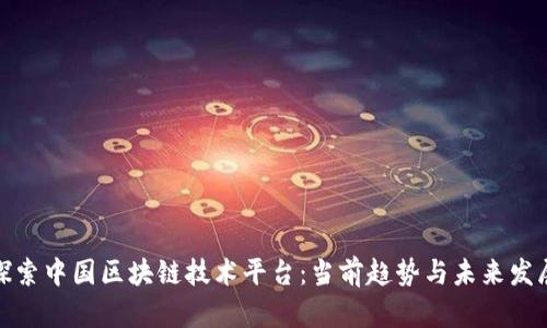 探索中国区块链技术平台：当前趋势与未来发展