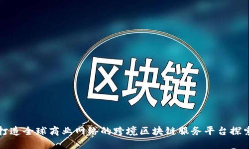 打造全球商业网络的跨境区块链服务平台探索