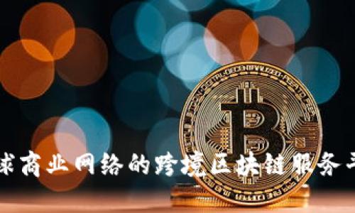 打造全球商业网络的跨境区块链服务平台探索