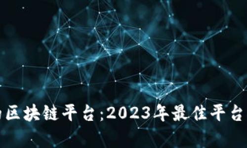 选择合适的区块链平台：2023年最佳平台对比与分析