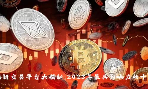 全球顶尖区块链交易平台大揭秘：2023年最具影响力的十大交易所分析