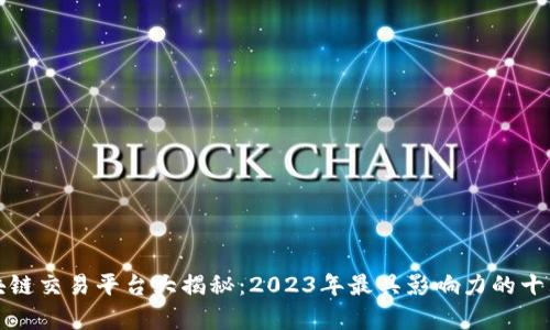 全球顶尖区块链交易平台大揭秘：2023年最具影响力的十大交易所分析