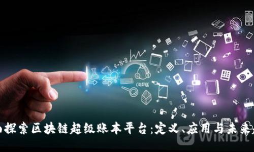 全面探索区块链超级账本平台：定义、应用与未来趋势