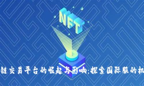 全球区块链交易平台的崛起与影响：探索国际服的机遇与挑战
