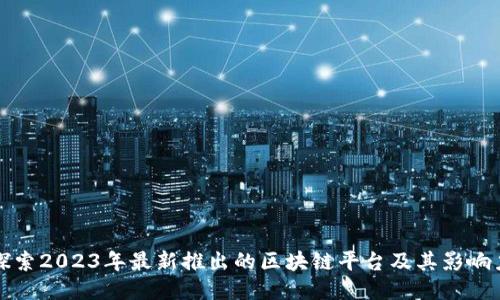 探索2023年最新推出的区块链平台及其影响力