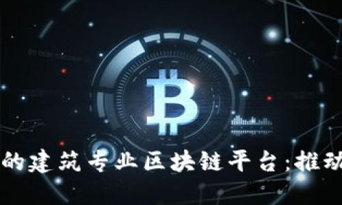 构建透明且高效的建筑专业区块链平台：推动行业数字化转型