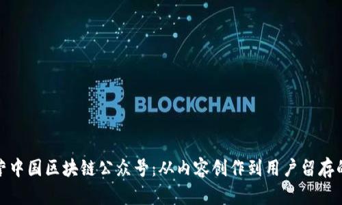 如何有效运营中国区块链公众号：从内容创作到用户留存的全方位策略