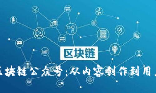 如何有效运营中国区块链公众号：从内容创作到用户留存的全方位策略