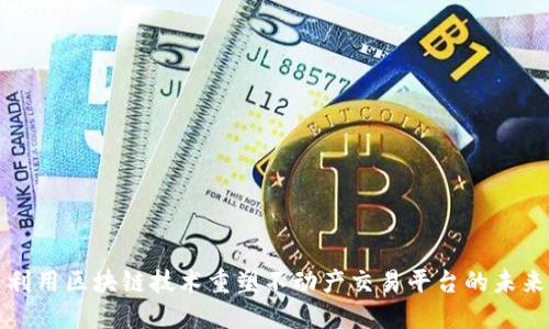 利用区块链技术重塑不动产交易平台的未来