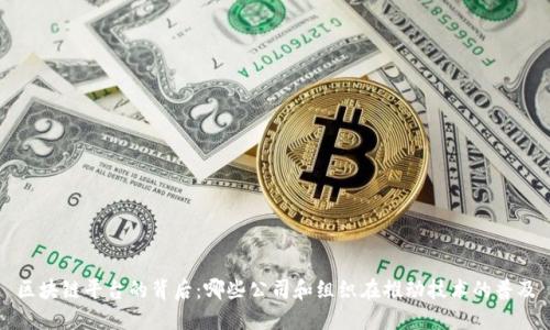 区块链平台的背后：哪些公司和组织在推动技术的普及