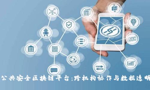 构建现代公共安全区块链平台：跨机构协作与数据透明的新未来