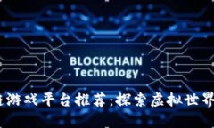 2023年最新区块链游戏平台推荐：探索虚拟世界与