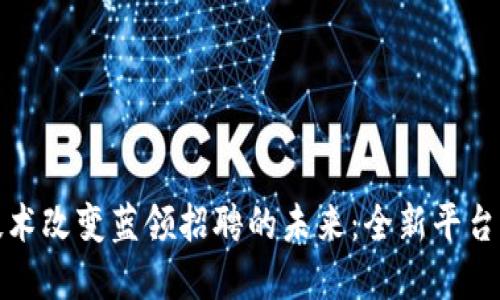 如何区块链技术改变蓝领招聘的未来：全新平台的崛起与发展