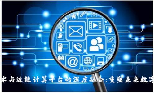 区块链技术与边缘计算平台的深度融合：重塑未来数字基础设施