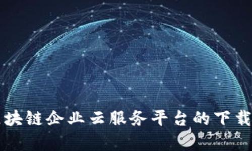 深度解析区块链企业云服务平台的下载与使用指南