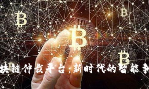 探索江苏区块链仲裁平台：新时代的智能争议解决方案