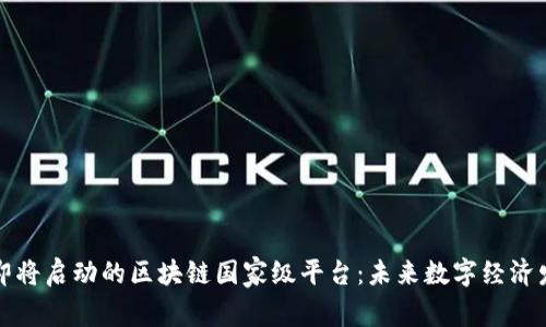 全国范围内即将启动的区块链国家级平台：未来数字经济发展的新引擎