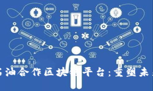 建立高效透明的石油合作区块链平台：重塑未来能源交易的模式