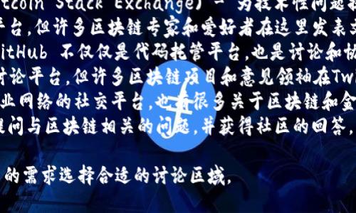 区块链相关的讨论平台有很多，以下是一些较为知名的：

1. **Reddit** - 包含多个与区块链和加密货币相关的子社区，例如 r/Bitcoin、r/Ethereum 等。
2. **BitcoinTalk** - 一个专注于比特币和其他加密货币的论坛，用户可以在这里讨论技术、交易和市场动态等话题。
3. **Telegram** - 许多区块链项目和社区都有自己的Telegram频道，用户可以在这里获取最新消息和交流。
4. **Discord** - 越来越多的区块链项目和加密货币社区选择使用Discord，提供了更互动的讨论环境。
5. **Stack Exchange** (特别是 Bitcoin Stack Exchange) - 为技术性问题提供了讨论和解决方案的平台。
6. **Medium** - 虽然是一个博客平台，但许多区块链专家和爱好者在这里发表文章，讨论最新的技术动态和市场分析。
7. **GitHub** - 对于开发者而言，GitHub 不仅仅是代码托管平台，也是讨论和协作的地方，尤其是开源区块链项目。
8. **Twitter** - 虽然不是传统的讨论平台，但许多区块链项目和意见领袖在Twitter上进行实时讨论与信息分享。
9. **LinkedIn** - 专注于职业和商业网络的社交平台，也有很多关于区块链和金融科技的讨论。
10. **Quora** - 用户可以在这里提问与区块链相关的问题，并获得社区的回答。

这些平台各具特色，用户可以根据自己的需求选择合适的讨论区域。