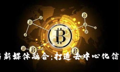 区块链技术与新媒体融合：打造去中心化信息平台的探索