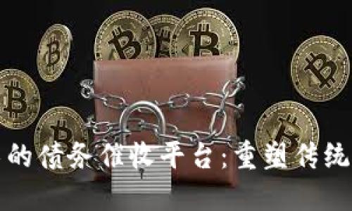 基于区块链技术的债务催收平台：重塑传统催收行业的未来