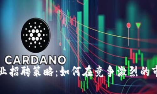 揭秘区块链行业招聘策略：如何在竞争激烈的市场中脱颖而出