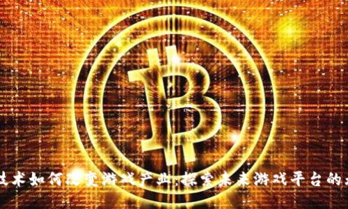 区块链技术如何改变游戏产业：探索未来游戏平台的无限可能