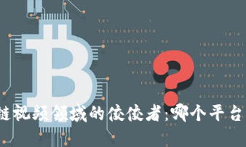 探寻区块链视频领域的佼佼者：哪个平台引领潮流？