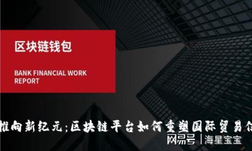 将贸易金融推向新纪元：区块链平台如何重塑国际贸易信任与透明度