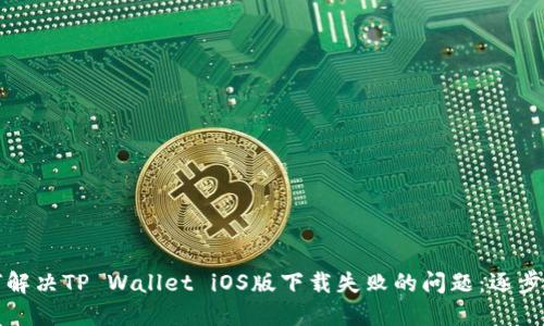 如何解决TP Wallet iOS版下载失败的问题：逐步指南