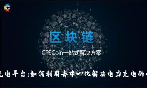 区块链充电平台：如何利用去中心化解决电力充电的行业痛点