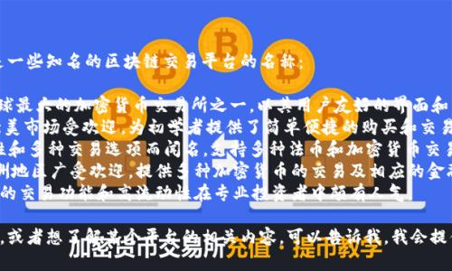 区块链交易平台有很多，以下是一些知名的区块链交易平台的名称：

1. **Binance（币安）** - 全球最大的加密货币交易所之一，以其用户友好的界面和多样化的交易对著称。
2. **Coinbase** - 尤其在北美市场受欢迎，为初学者提供了简单便捷的购买和交易加密货币的方式。
3. **Kraken** - 以其安全性和多种交易选项而闻名，支持多种法币和加密货币交易。
4. **Huobi（火币）** - 在亚洲地区广受欢迎，提供多种加密货币的交易及相应的金融服务。
5. **Bitfinex** - 以其先进的交易功能和高流动性在专业投资者中颇有人气。

如果你对某个特定平台有兴趣，或者想了解某个平台的相关内容，可以告诉我，我会提供更多的详细信息和具体指导。