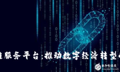 广西区块链服务平台：推动数字经济转型的创新先锋