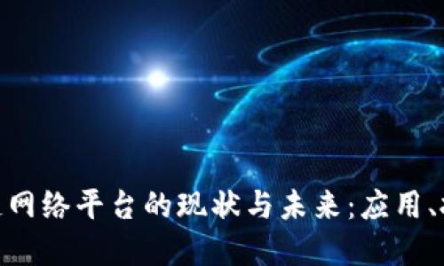 探索中国区块链网络平台的现状与未来：应用、挑战与发展机遇