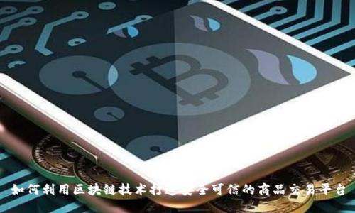 如何利用区块链技术打造安全可信的商品交易平台