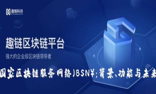 探索国家区块链服务网络（BSN）：背景、功能与未来发展