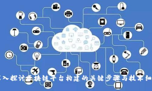 深入探讨区块链平台构建的关键步骤与技术细节