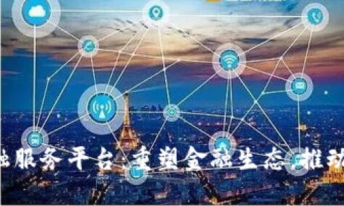 海南区块链PCP金融服务平台：重塑金融生态，推动创新发展的新机遇