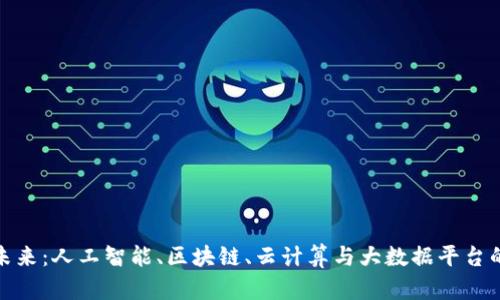 打造智能未来：人工智能、区块链、云计算与大数据平台的融合之路