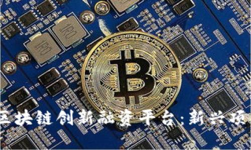 探索2023年区块链创新融资平台：新兴项目与投资机遇