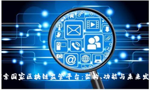 探索国家区块链监管平台：架构、功能与未来发展