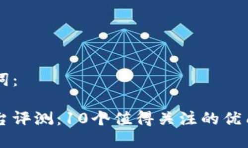 可能的和关键词：

武汉区块链平台评测：10个值得关注的优质平台及其特色