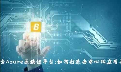 bianoti探索Azure区块链平台：如何打造去中心化应用与解决方案