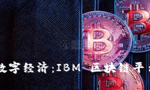 构建信任的数字经济：IBM 区块链平台的全景解析