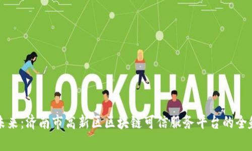 构建未来：济南市高新区区块链可信服务平台的全貌解析