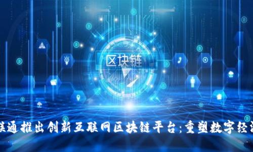 广州联通推出创新互联网区块链平台：重塑数字经济生态